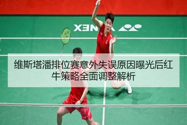 维斯塔潘排位赛意外失误原因曝光后红牛策略全面调整解析